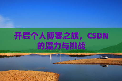 开启个人博客之旅,CSDN的魔力与挑战 开启个人博客之旅,CSDN的魔力与挑战